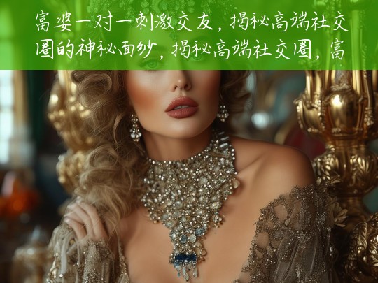 富婆一对一刺激交友，揭秘高端社交圈的神秘面纱，揭秘高端社交圈，富婆一对一刺激交友背后的神秘世界