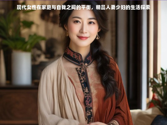 现代女性在家庭与自我之间的平衡，精品人妻少妇的生活探索