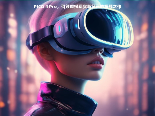 PICO 4 Pro，引领虚拟现实新纪元的旗舰之作