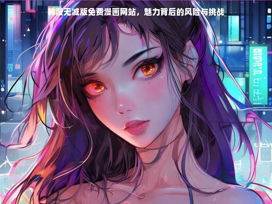 韩漫无减版免费漫画网站，魅力背后的风险与挑战