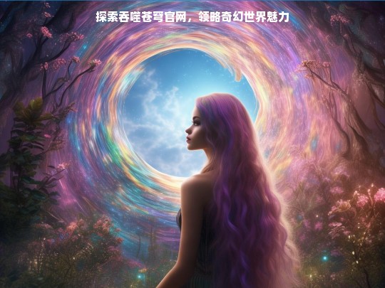 吞噬苍穹官网，奇幻世界等你来探索