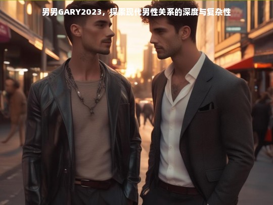 男男GARY2023，探索现代男性关系的深度与复杂性