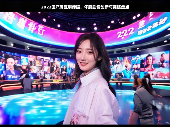 2022国产麻豆剧传媒，年度剧情创新与突破盘点