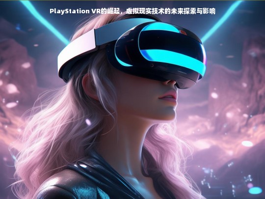 PlayStation VR的崛起，虚拟现实技术的未来探索与影响