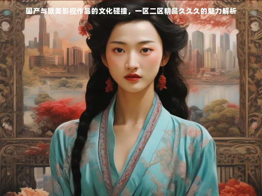 国产与欧美影视作品的文化碰撞，一区二区精品久久久的魅力解析