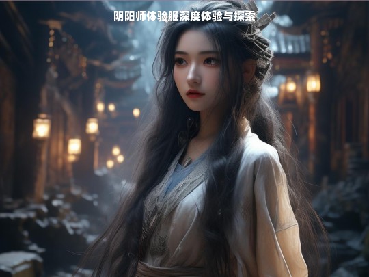 阴阳师体验服，深度体验之旅与探索揭秘