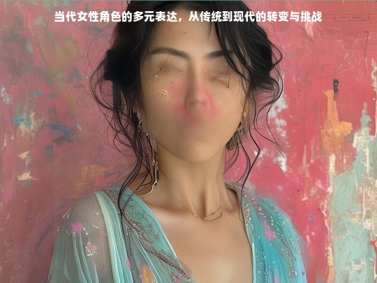 当代女性角色的多元表达，从传统到现代的转变与挑战