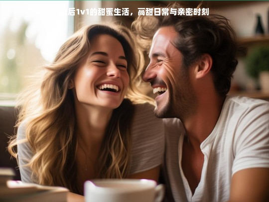 婚后1v1高甜日常，甜蜜生活与亲密时刻全记录