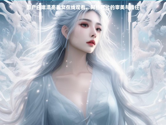 网络时代的审美与责任，探讨国产白嫩漂亮美女在线观看现象