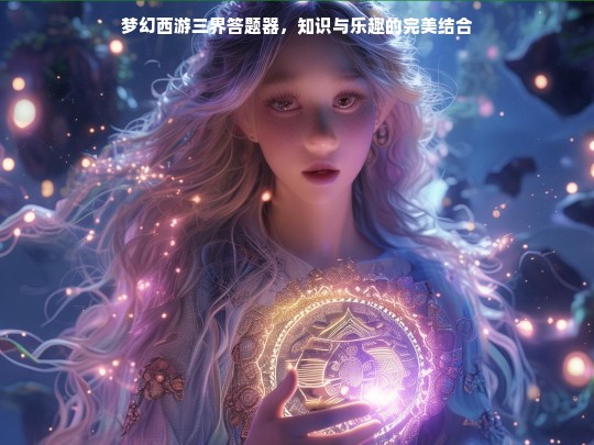 梦幻西游三界答题器，知识乐趣完美融合