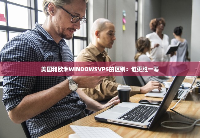 美国和欧洲WINDOWSVPS的区别：谁更胜一筹