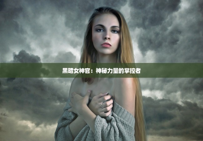 黑暗女神官：神秘力量的掌控者