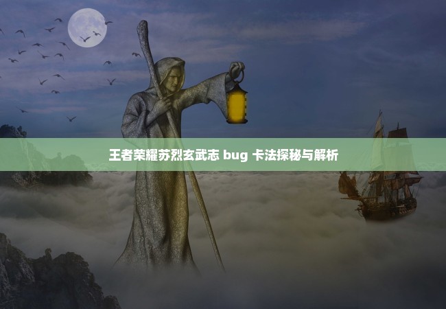 王者荣耀苏烈玄武志 bug 卡法探秘与解析