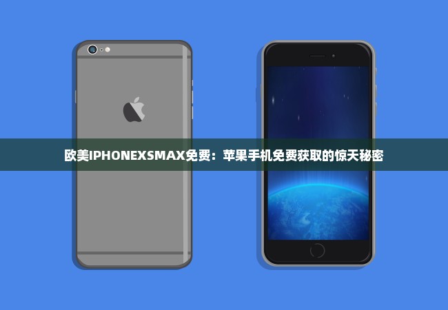 欧美IPHONEXSMAX免费：苹果手机免费获取的惊天秘密