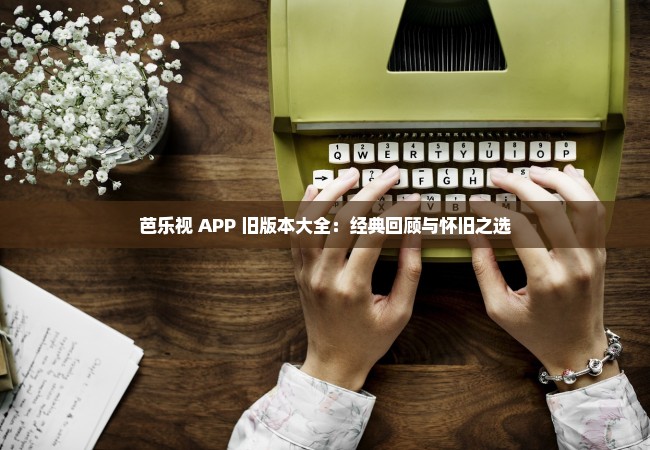 芭乐视 APP 旧版本大全：经典回顾与怀旧之选