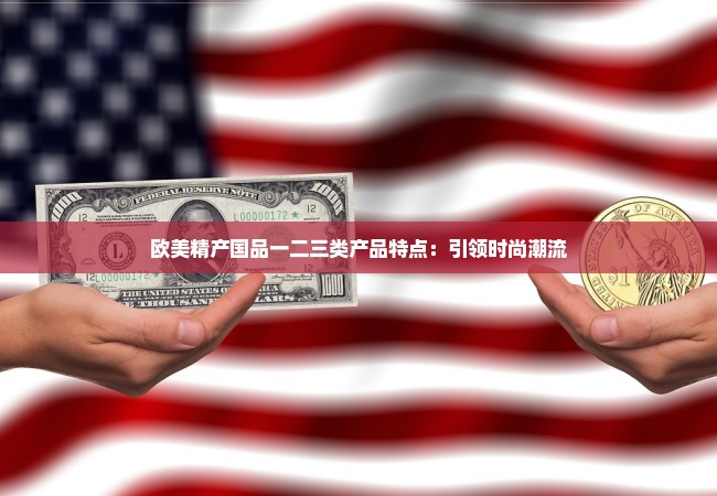 欧美精产国品一二三类产品特点：引领时尚潮流