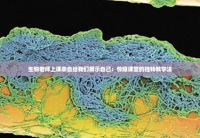 生物老师上课亲自给我们展示自己：惊爆课堂的独特教学法