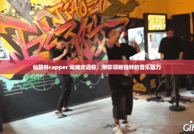 仙踪林rapper 呦呦欢迎你：带你领略独特的音乐魅力