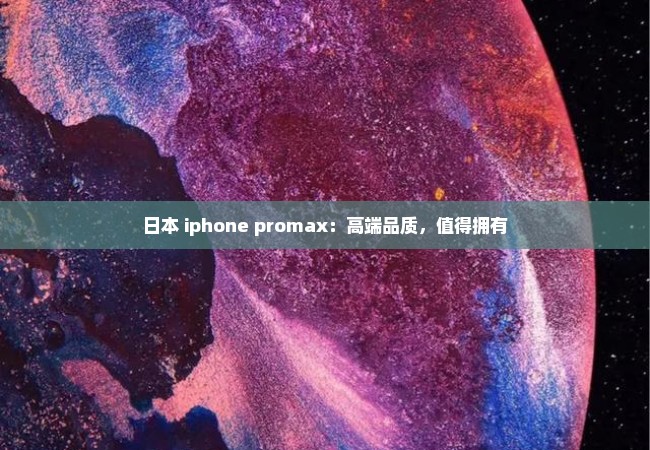 日本 iphone promax：高端品质，值得拥有