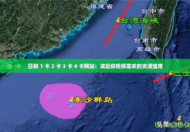 日韩 1 卡 2 卡 3 卡 4 卡网站：满足你视频需求的资源宝库