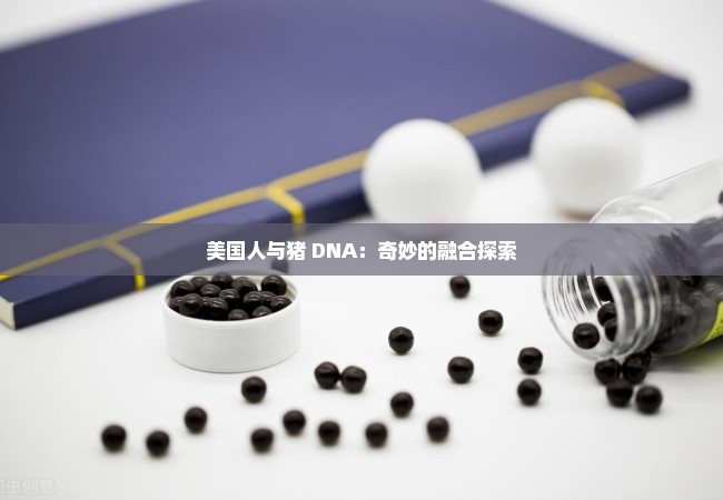 美国人与猪 DNA：奇妙的融合探索