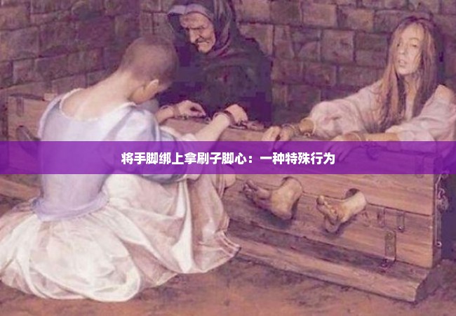 将手脚绑上拿刷子脚心：一种特殊行为