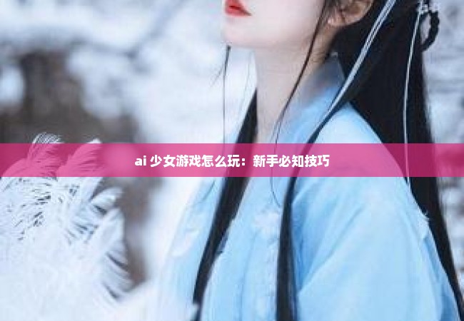 ai 少女游戏怎么玩：新手必知技巧