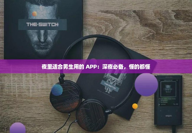 夜里适合男生用的 APP：深夜必备，懂的都懂