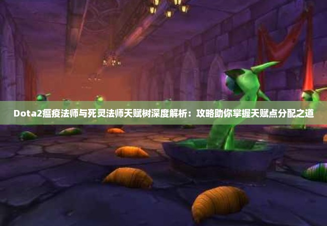 Dota2瘟疫法师与死灵法师天赋树深度解析：攻略助你掌握天赋点分配之道