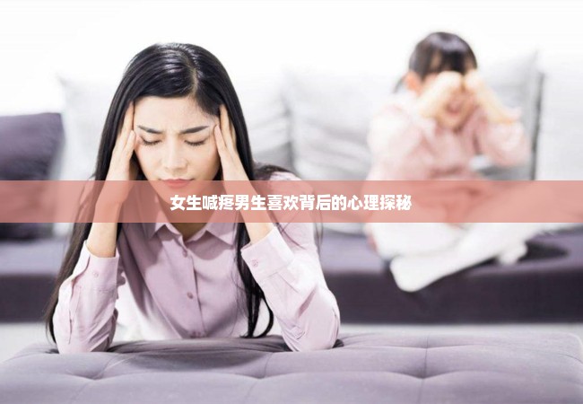 女生喊疼男生喜欢背后的心理探秘