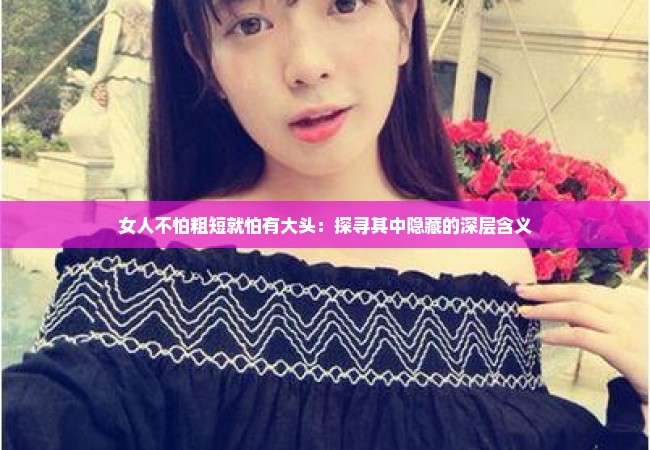 女人不怕粗短就怕有大头：探寻其中隐藏的深层含义