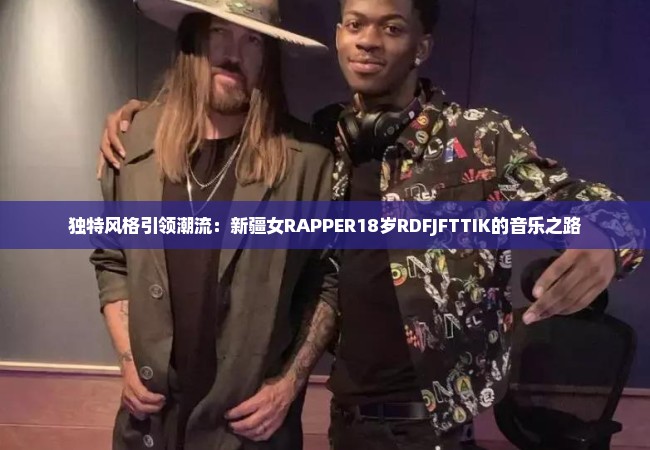 独特风格引领潮流：新疆女RAPPER18岁RDFJFTTIK的音乐之路