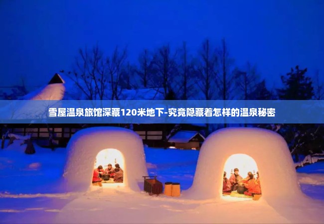 雪屋温泉旅馆深藏120米地下-究竟隐藏着怎样的温泉秘密