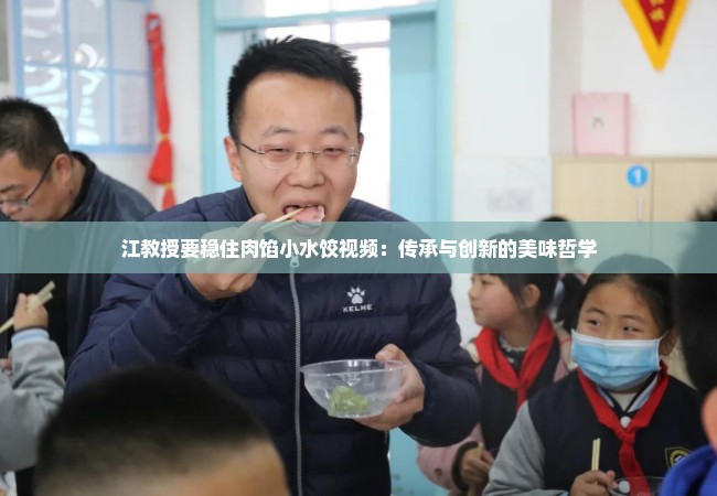 江教授要稳住肉馅小水饺视频：传承与创新的美味哲学