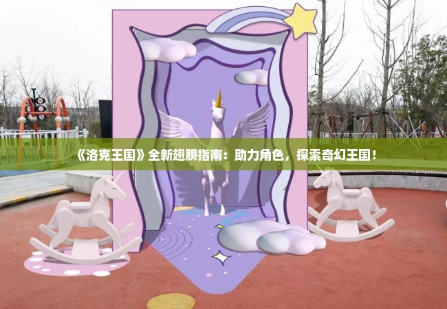 《洛克王国》全新翅膀指南：助力角色，探索奇幻王国！