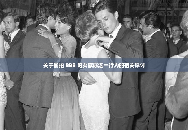 关于偷拍 BBB 妇女撒尿这一行为的相关探讨