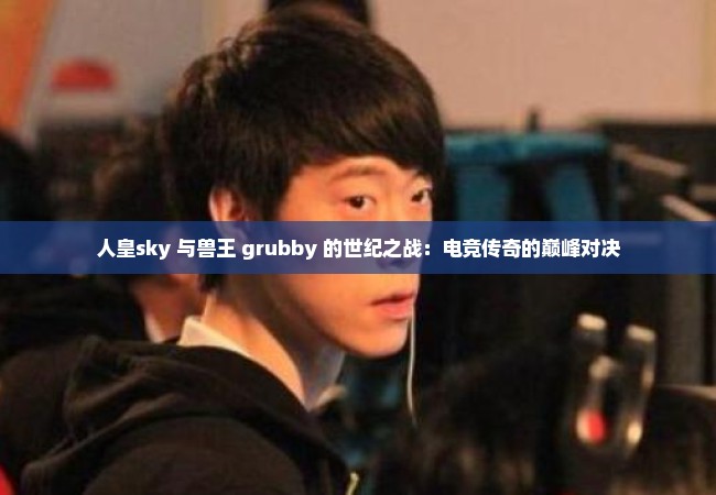 人皇sky 与兽王 grubby 的世纪之战：电竞传奇的巅峰对决