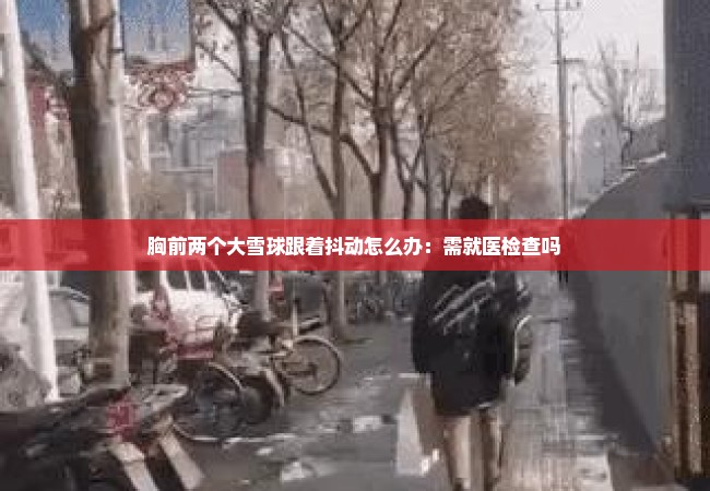 胸前两个大雪球跟着抖动怎么办：需就医检查吗