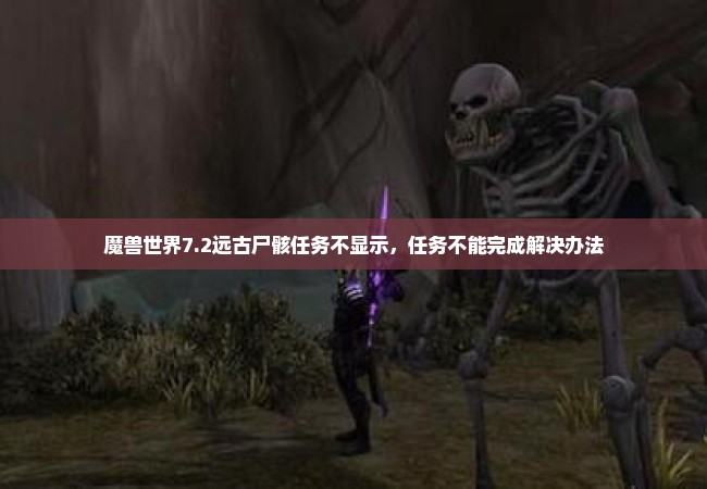 魔兽世界7.2远古尸骸任务不显示，任务不能完成解决办法