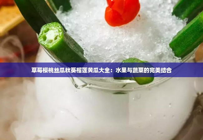 草莓樱桃丝瓜秋葵榴莲黄瓜大全：水果与蔬菜的完美结合