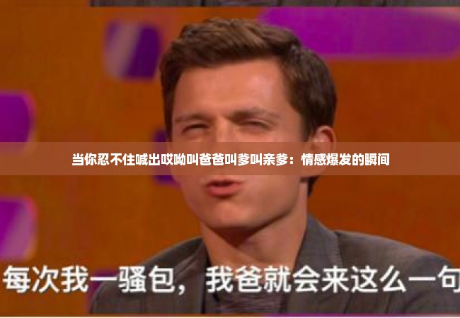 当你忍不住喊出哎呦叫爸爸叫爹叫亲爹：情感爆发的瞬间