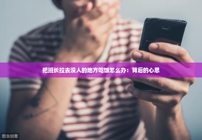 把班长拉去没人的地方吃饭怎么办：背后的心思