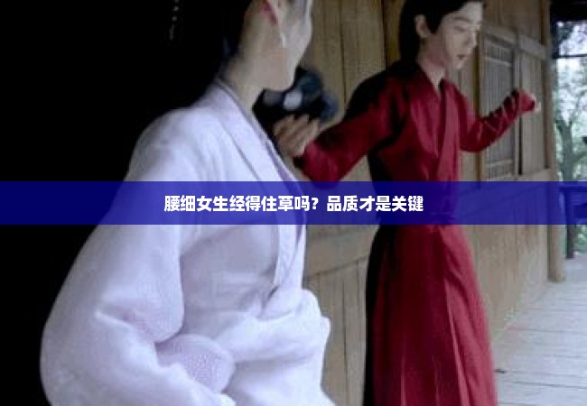 腰细女生经得住草吗？品质才是关键