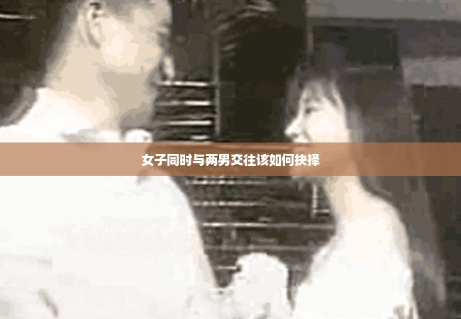 女子同时与两男交往该如何抉择