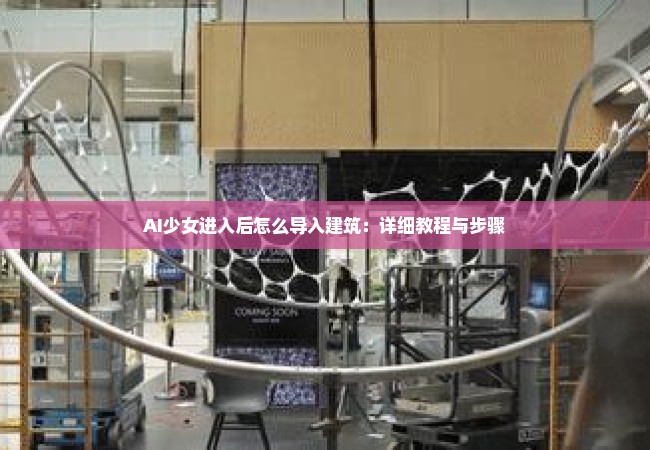 AI少女进入后怎么导入建筑：详细教程与步骤