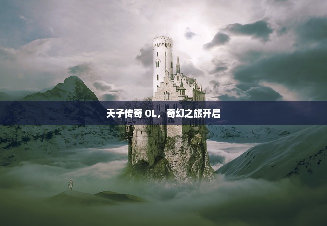 天子传奇 OL，奇幻之旅开启