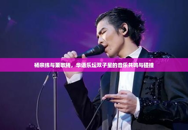 杨宗纬与萧敬腾，华语乐坛双子星的音乐共鸣与碰撞