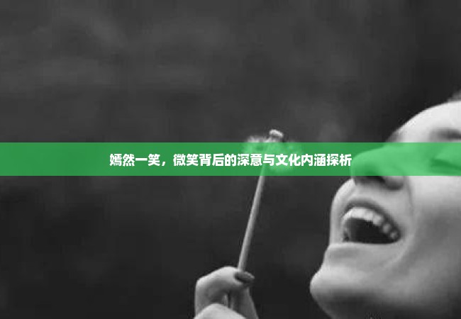 嫣然一笑，微笑背后的深意与文化内涵探析