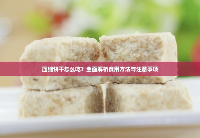 压缩饼干怎么吃？全面解析食用方法与注意事项