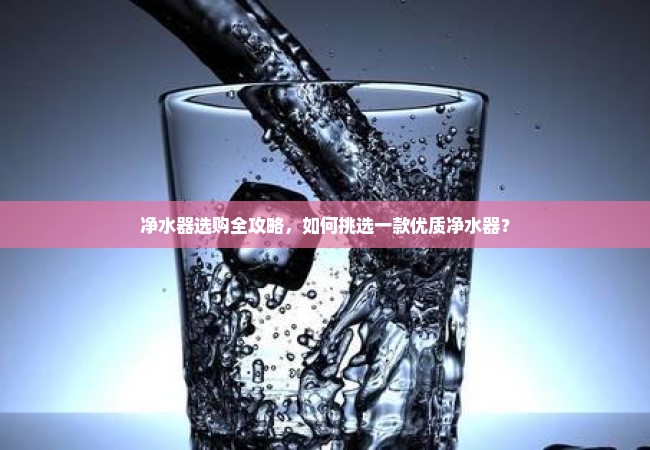 净水器选购全攻略，如何挑选一款优质净水器？